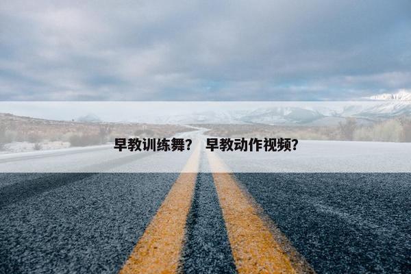 早教训练舞？ 早教动作视频？