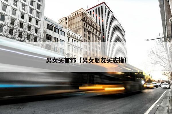 男女买首饰（男女朋友买戒指）