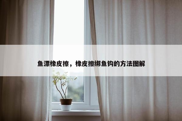 鱼漂橡皮擦，橡皮擦绑鱼钩的方法图解