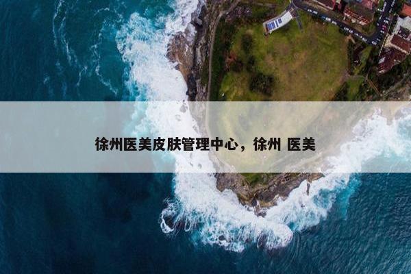 徐州医美皮肤管理中心，徐州 医美