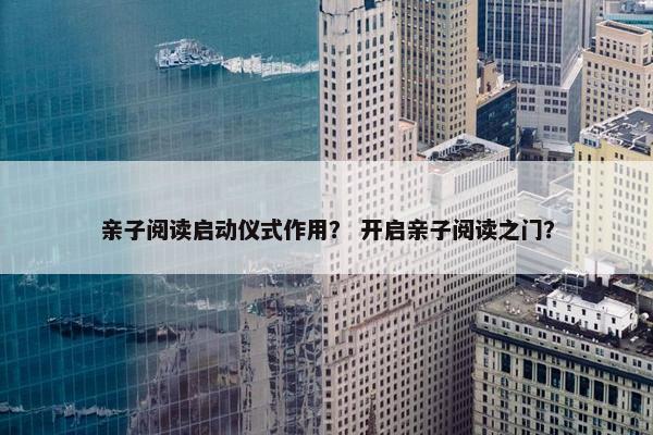 亲子阅读启动仪式作用？ 开启亲子阅读之门？