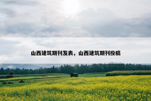 山西建筑期刊发表，山西建筑期刊投稿