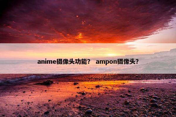 anime摄像头功能？ ampon摄像头？