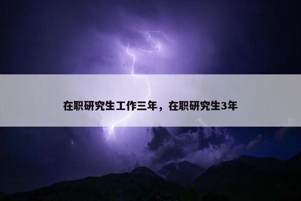 在职研究生工作三年，在职研究生3年
