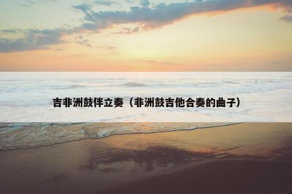吉非洲鼓伴立奏（非洲鼓吉他合奏的曲子）