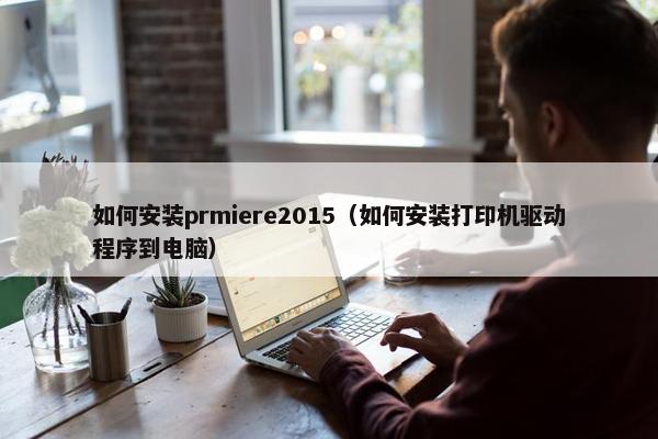如何安装prmiere2015（如何安装打印机驱动程序到电脑）