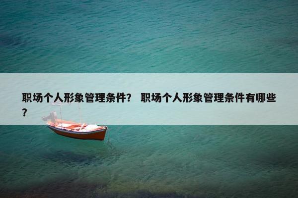 职场个人形象管理条件？ 职场个人形象管理条件有哪些？