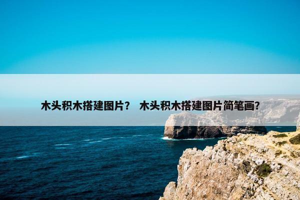 木头积木搭建图片？ 木头积木搭建图片简笔画？