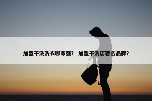 加盟干洗洗衣哪家强？ 加盟干洗店著名品牌？