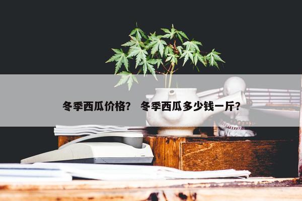 冬季西瓜价格？ 冬季西瓜多少钱一斤？