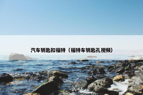 汽车钥匙扣福特（福特车钥匙孔视频）