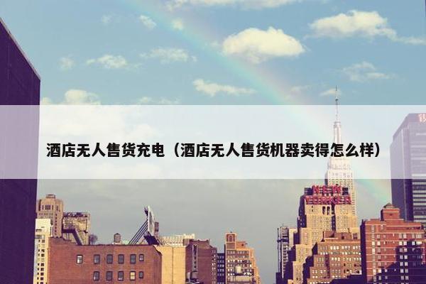 酒店无人售货充电（酒店无人售货机器卖得怎么样）