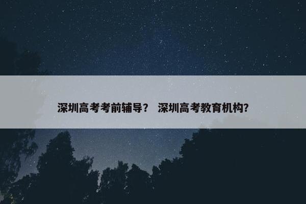 深圳高考考前辅导？ 深圳高考教育机构？