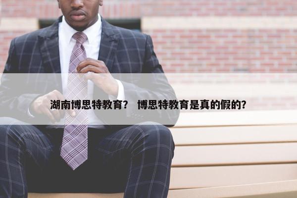 湖南博思特教育？ 博思特教育是真的假的？