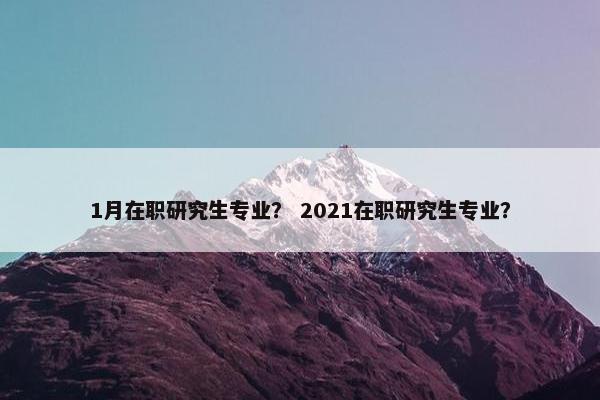 1月在职研究生专业？ 2021在职研究生专业？