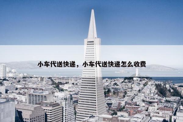 小车代送快递，小车代送快递怎么收费