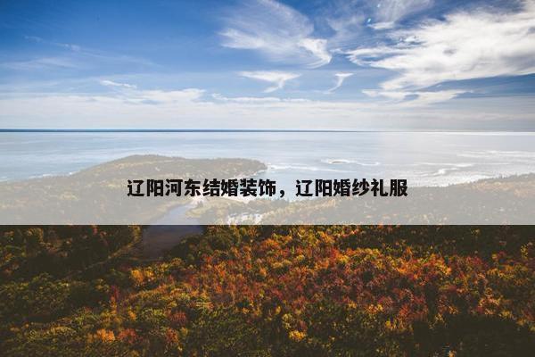 辽阳河东结婚装饰，辽阳婚纱礼服