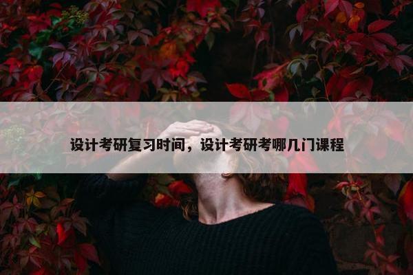 设计考研复习时间，设计考研考哪几门课程