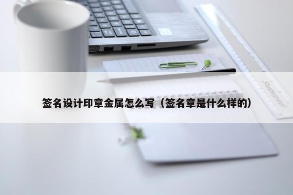 签名设计印章金属怎么写（签名章是什么样的）