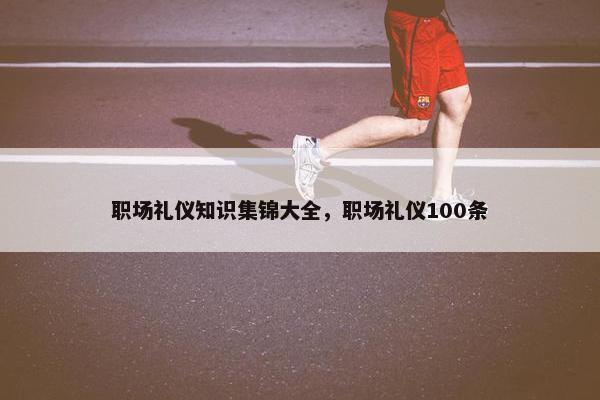职场礼仪知识集锦大全，职场礼仪100条