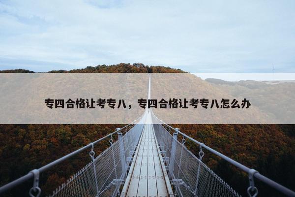 专四合格让考专八，专四合格让考专八怎么办