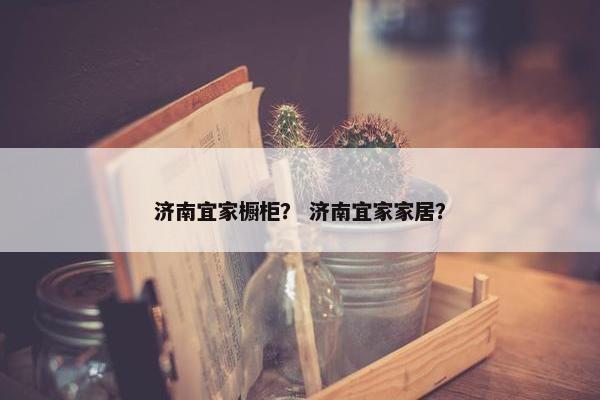 济南宜家橱柜？ 济南宜家家居？