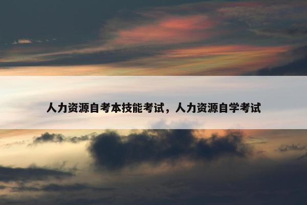 人力资源自考本技能考试，人力资源自学考试