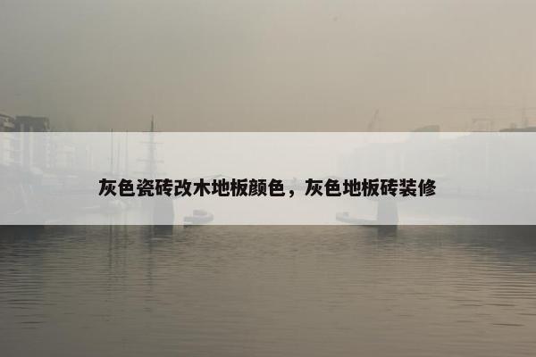 灰色瓷砖改木地板颜色，灰色地板砖装修