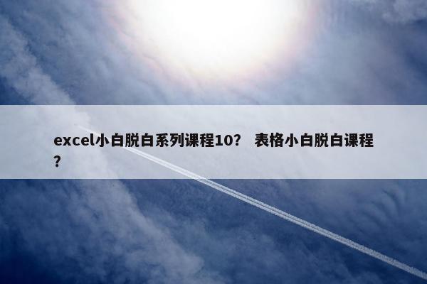 excel小白脱白系列课程10？ 表格小白脱白课程？