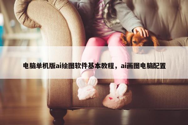 电脑单机版ai绘图软件基本教程，ai画图电脑配置