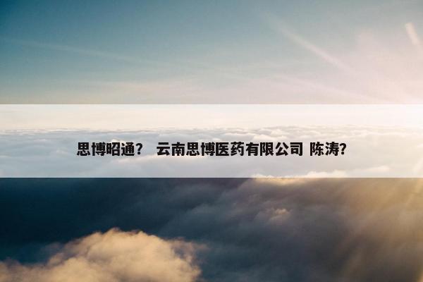 思博昭通？ 云南思博医药有限公司 陈涛？