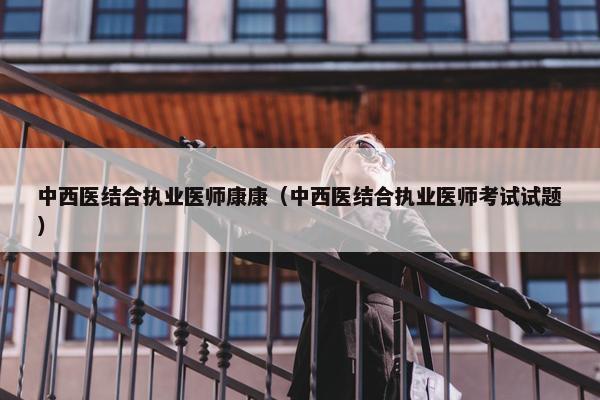 中西医结合执业医师康康（中西医结合执业医师考试试题）