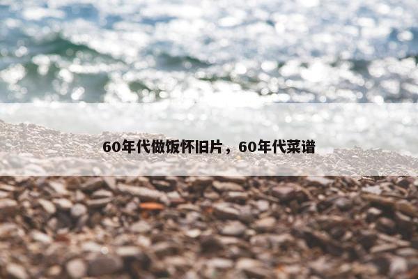 60年代做饭怀旧片，60年代菜谱
