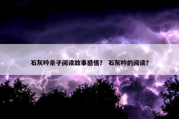 石灰吟亲子阅读故事感悟？ 石灰吟的阅读？