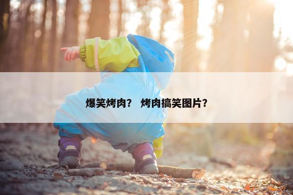 爆笑烤肉？ 烤肉搞笑图片？