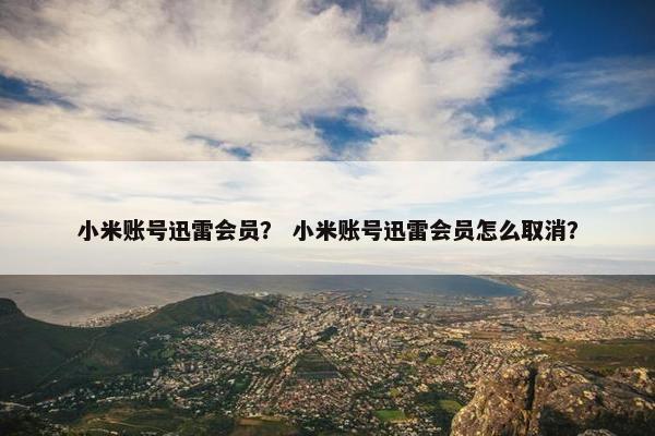 小米账号迅雷会员？ 小米账号迅雷会员怎么取消？