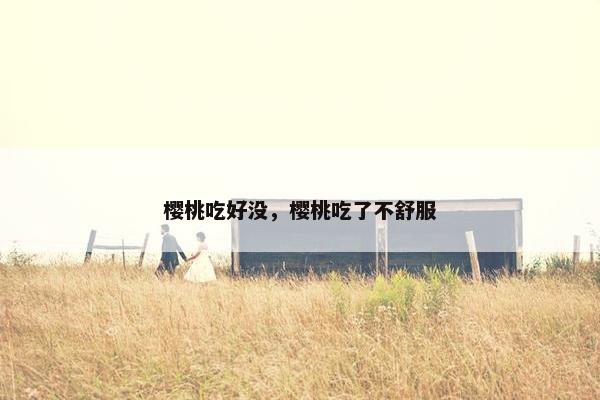 樱桃吃好没，樱桃吃了不舒服
