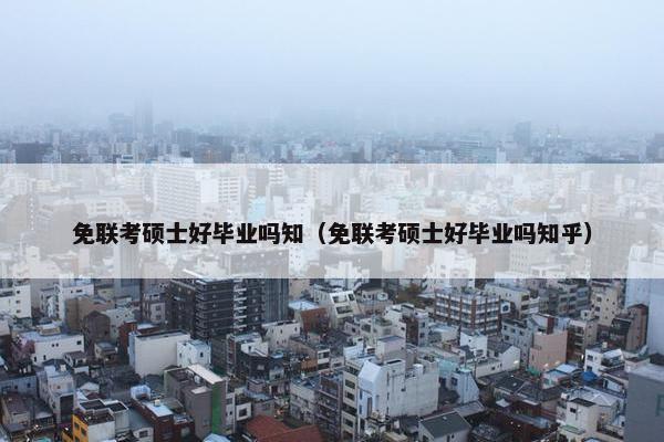 免联考硕士好毕业吗知（免联考硕士好毕业吗知乎）
