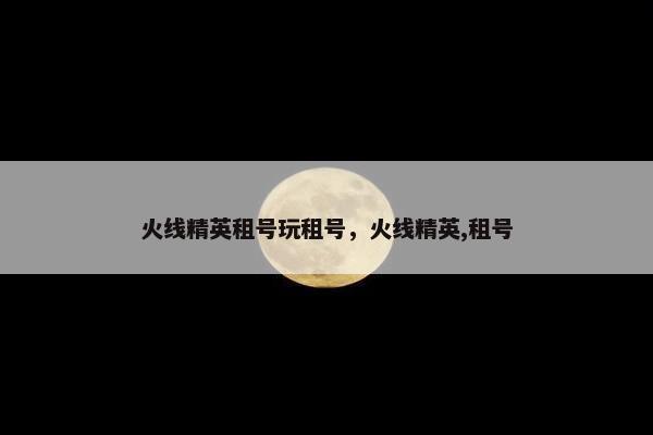 火线精英租号玩租号，火线精英,租号