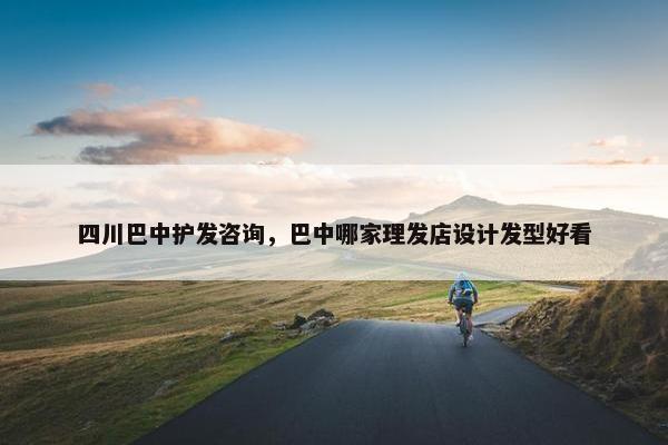 四川巴中护发咨询，巴中哪家理发店设计发型好看