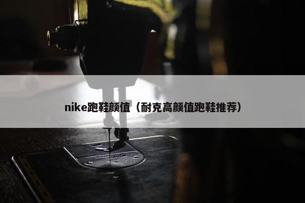 nike跑鞋颜值（耐克高颜值跑鞋推荐）