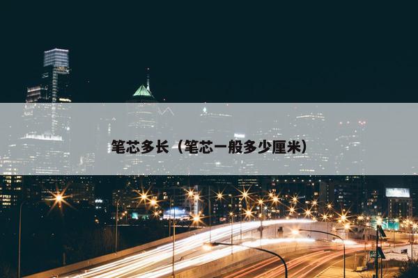 笔芯多长（笔芯一般多少厘米）