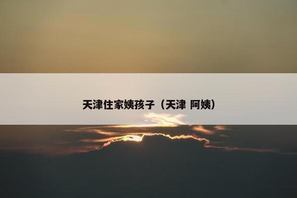 天津住家姨孩子（天津 阿姨）