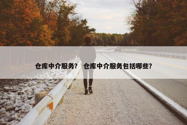 仓库中介服务？ 仓库中介服务包括哪些？