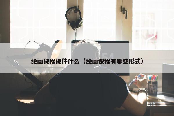 绘画课程课件什么（绘画课程有哪些形式）