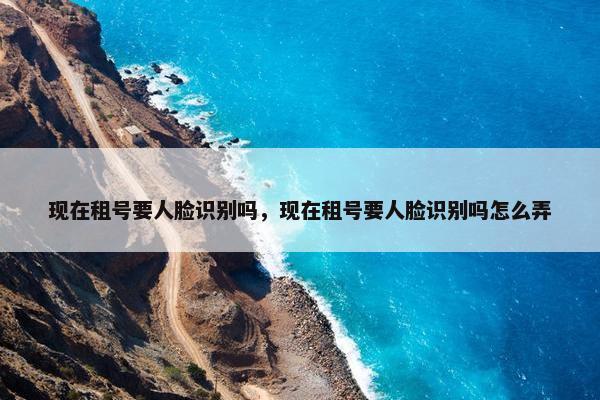 现在租号要人脸识别吗，现在租号要人脸识别吗怎么弄