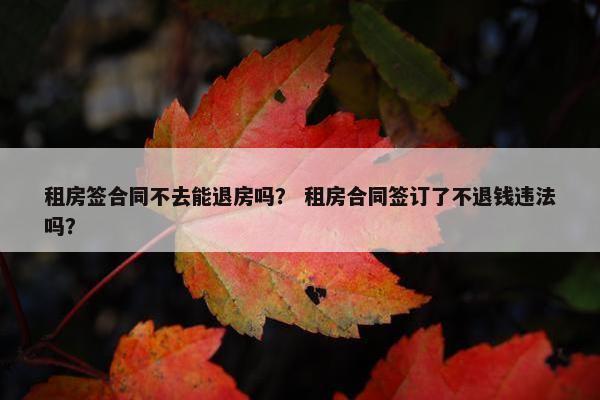 租房签合同不去能退房吗？ 租房合同签订了不退钱违法吗？