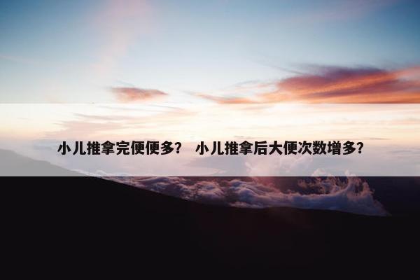 小儿推拿完便便多？ 小儿推拿后大便次数增多？