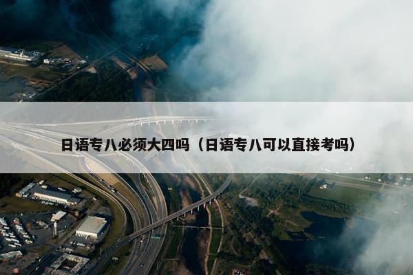日语专八必须大四吗（日语专八可以直接考吗）