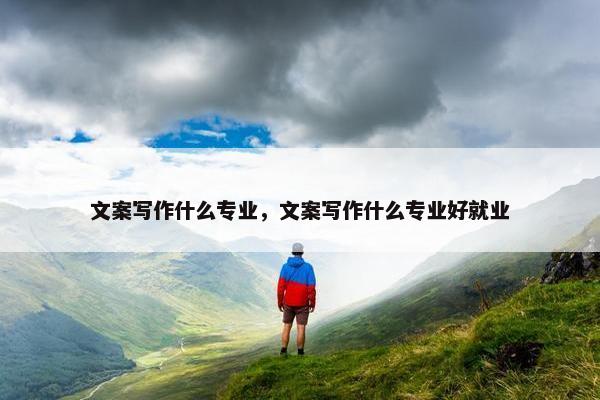 文案写作什么专业，文案写作什么专业好就业
